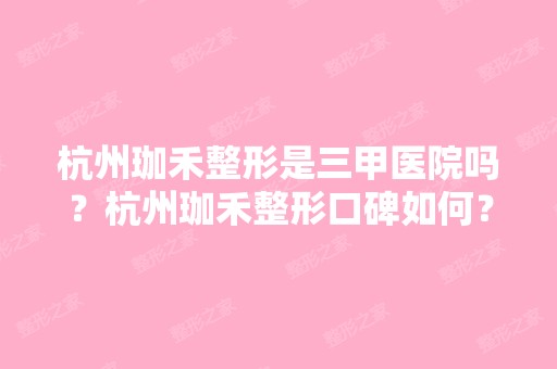 杭州珈禾整形是三甲医院吗？杭州珈禾整形口碑如何？