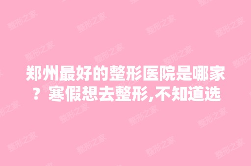 郑州比较好的整形医院是哪家？寒假想去整形,不知道选择哪个好