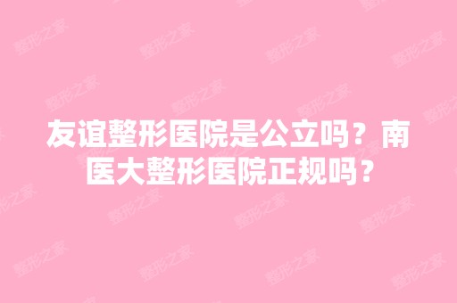 友谊整形医院是公立吗？南医大整形医院正规吗？