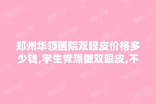 郑州华领医院双眼皮价格多少钱,学生党想做双眼皮,不知道有失败...