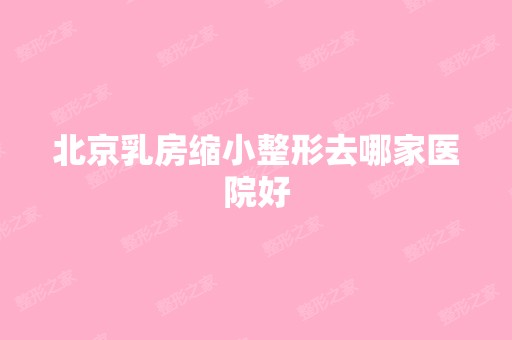 北京乳房缩小整形去哪家医院好