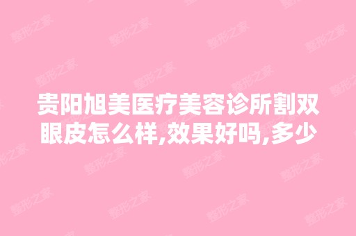 贵阳旭美医疗美容诊所割双眼皮怎么样,效果好吗,多少钱？一个老问...