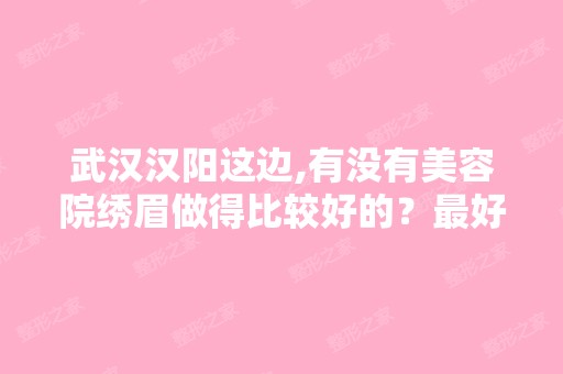 武汉汉阳这边,有没有美容院绣眉做得比较好的？比较好是能靠近王家湾...