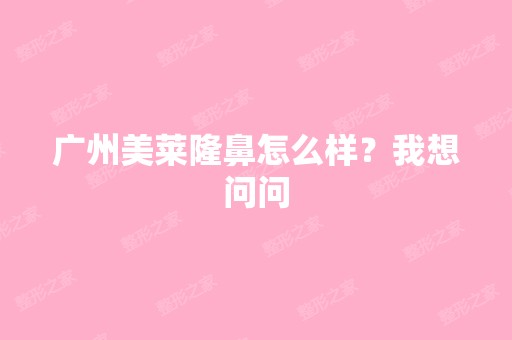 广州美莱隆鼻怎么样？我想问问