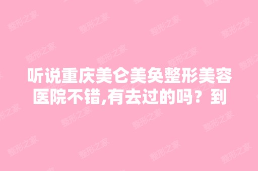 听说重庆美仑美奂整形美容医院不错,有去过的吗？到底好不好啊？ - ...