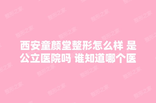 西安童颜堂整形怎么样 是公立医院吗 谁知道哪个医生做的双眼皮比较...