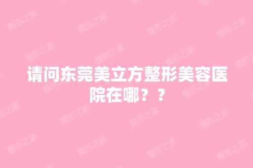 请问东莞美立方整形美容医院在哪？？