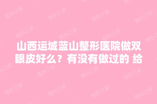 山西运城蓝山整形医院做双眼皮好么？有没有做过的 给个答复 还有海...