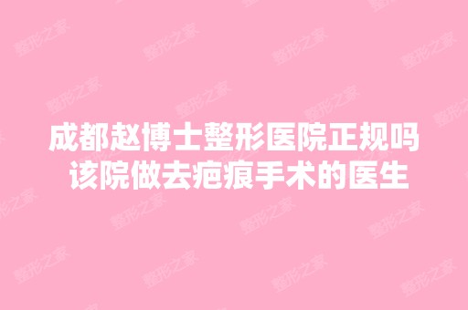 成都赵博士整形医院正规吗 该院做去疤痕手术的医生哪个好 案例怎么...