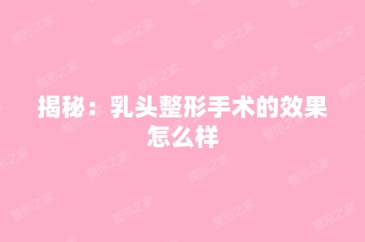 揭秘：乳头整形手术的效果怎么样