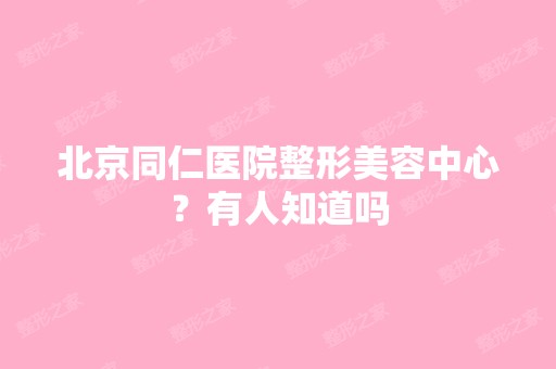 北京同仁医院整形美容中心？有人知道吗