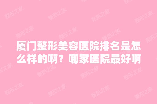 厦门整形美容医院排名是怎么样的啊？哪家医院比较好啊？