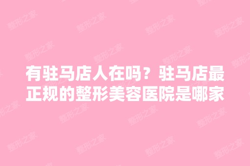 有驻马店人在吗？驻马店正规的整形美容医院是哪家啊？