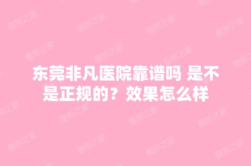 东莞非凡医院靠谱吗 是不是正规的？效果怎么样