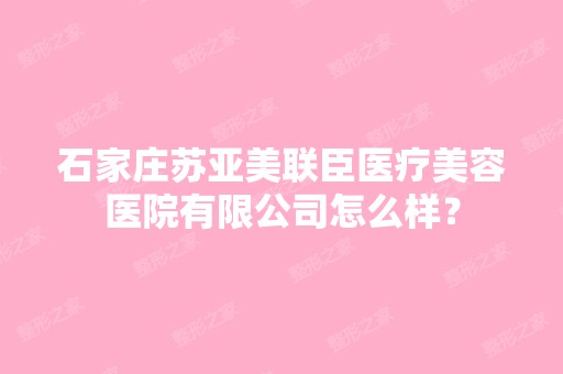 石家庄苏亚美联臣医疗美容医院有限公司怎么样？