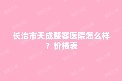 长治市天成整容医院怎么样？价格表