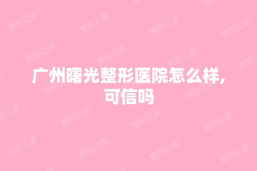 广州曙光整形医院怎么样,可信吗