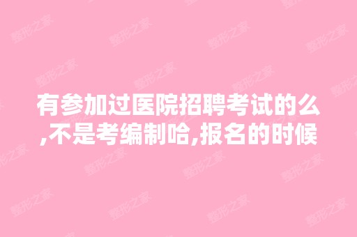 有参加过医院招聘考试的么,不是考编制哈,报名的时候他们都仔细...