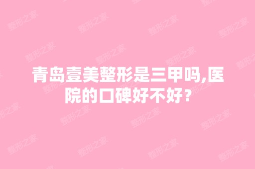 青岛壹美整形是三甲吗,医院的口碑好不好？