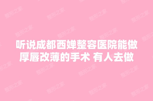 听说成都西婵整容医院能做厚唇改薄的手术 有人去做过吗 效果怎么样 ...