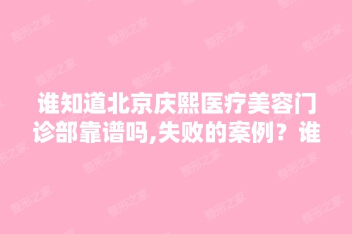 谁知道北京庆熙医疗美容门诊部靠谱吗,失败的案例？谁了解