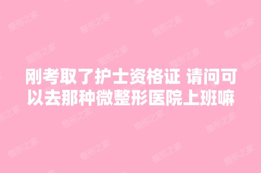 刚考取了护士资格证 请问可以去那种微整形医院上班嘛？