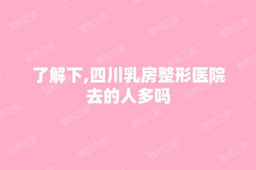 了解下,四川乳房整形医院去的人多吗