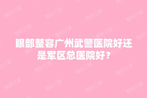 眼部整容广州武警医院好还是军区总医院好？