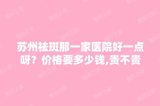 苏州祛斑那一家医院好一点呀？价格要多少钱,贵不贵。我是个打工...