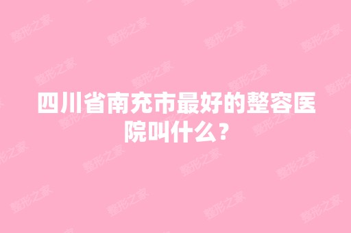 四川省南充市比较好的整容医院叫什么？