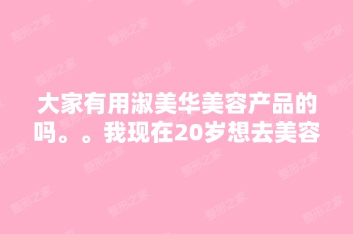 大家有用淑美华美容产品的吗。。我现在20岁想去美容