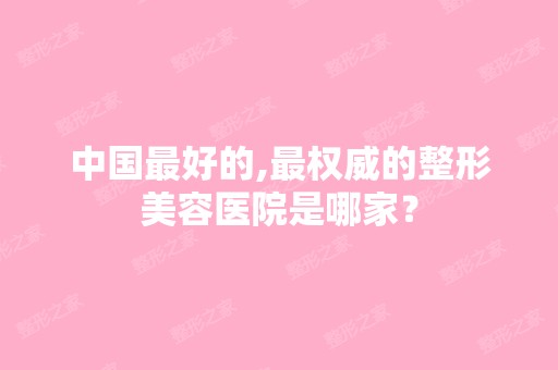 中国比较好的,权威的整形美容医院是哪家？