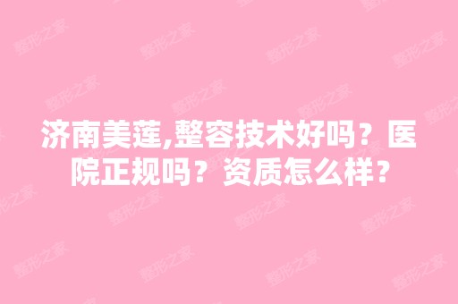 济南美莲,整容技术好吗？医院正规吗？资质怎么样？