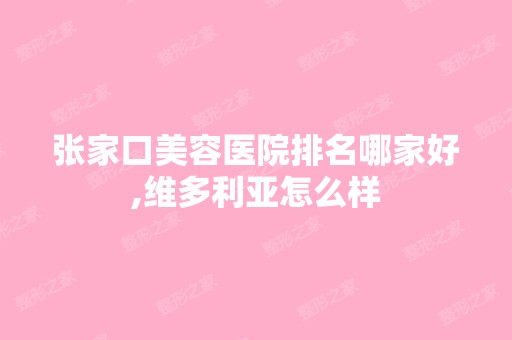 张家口美容医院排名哪家好,维多利亚怎么样