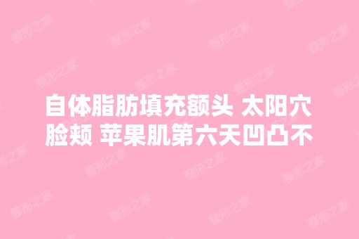 自体脂肪填充额头 太阳穴 脸颊 苹果肌第六天凹凸不平 医生说没关系这...