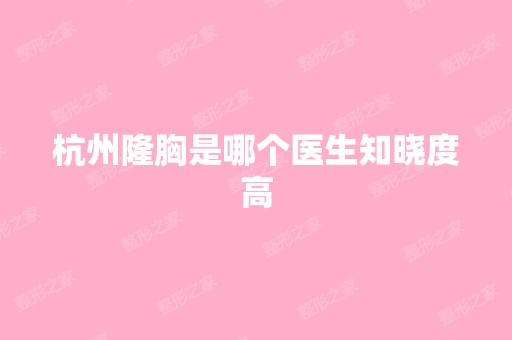 杭州隆胸是哪个医生知晓度高