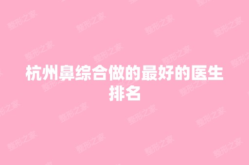 杭州鼻综合做的比较好的医生排名