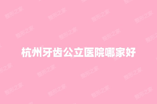 杭州牙齿公立医院哪家好