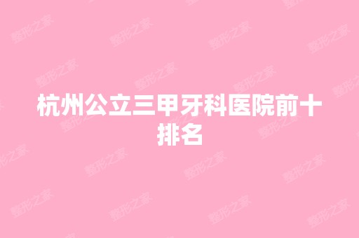 杭州公立三甲牙科医院前十排名