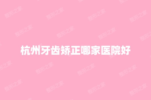 杭州牙齿矫正哪家医院好