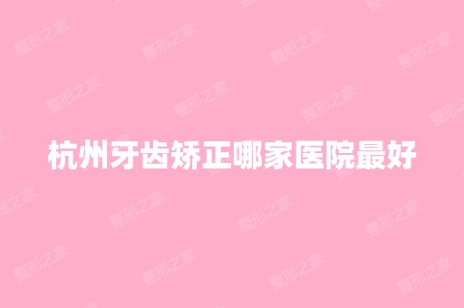 杭州牙齿矫正哪家医院比较好