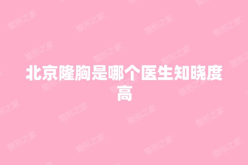 北京隆胸是哪个医生知晓度高