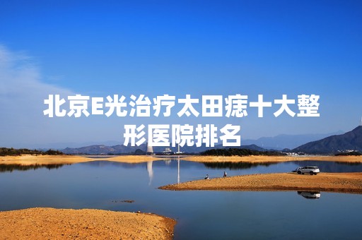 北京E光治疗太田痣十大整形医院排名