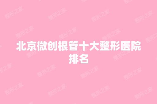 北京微创根管十大整形医院排名