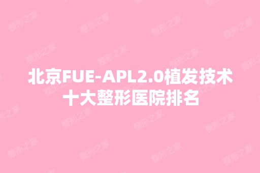 北京FUE-APL2.0植发技术十大整形医院排名