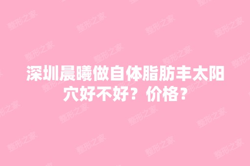 深圳晨曦做自体脂肪丰太阳穴好不好？价格？