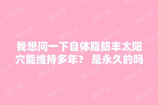 我想问一下自体脂肪丰太阳穴能维持多年？ 是永久的吗？