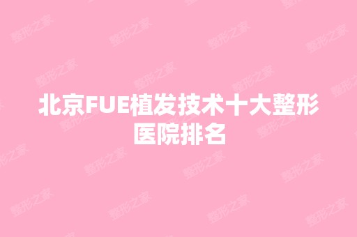 北京FUE植发技术十大整形医院排名