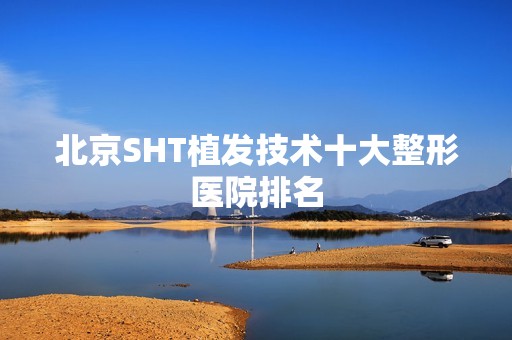 北京SHT植发技术十大整形医院排名