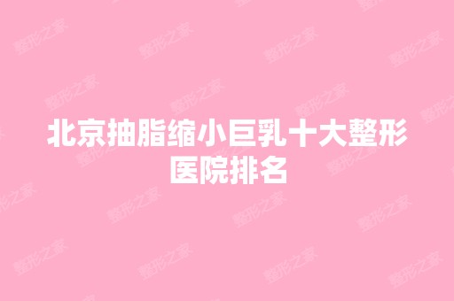 北京抽脂缩小巨乳十大整形医院排名